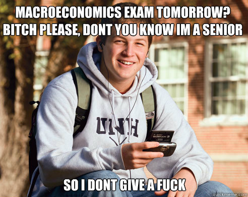 macroeconomics Exam tomorrow? bitch please, dont you know im a senior  so i dont give a fuck 
  College Freshman