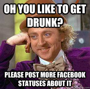 oh you like to get drunk? please post more facebook statuses about it  Condescending Wonka