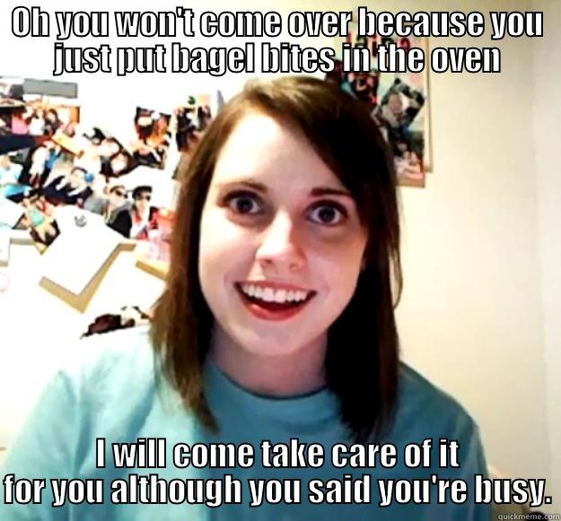 OH YOU WON'T COME OVER BECAUSE YOU JUST PUT BAGEL BITES IN THE OVEN I WILL COME TAKE CARE OF IT FOR YOU ALTHOUGH YOU SAID YOU'RE BUSY. Overly Attached Girlfriend