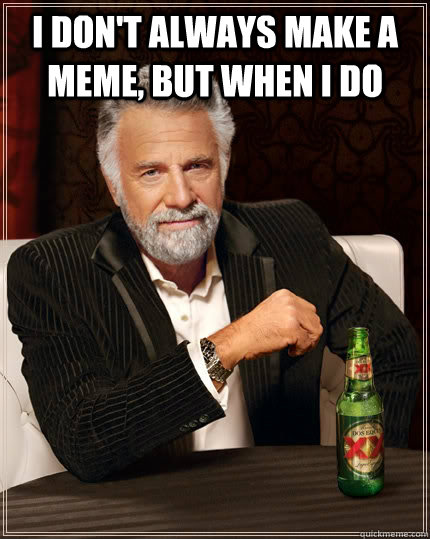 I don't always make a meme, but when I do   The Most Interesting Man In The World