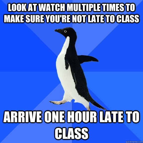 look at watch multiple times to make sure you're not late to class arrive one hour late to class  Socially Awkward Penguin