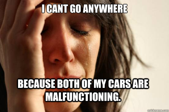 I cant go anywhere Because both of my cars are malfunctioning.  FirstWorldProblems