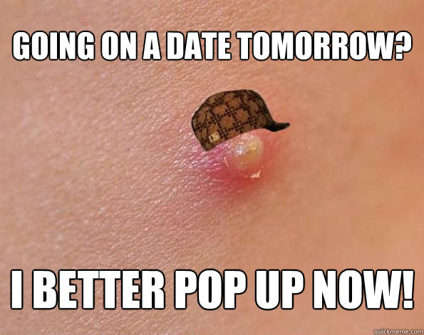 GOING ON A DATE TOMORROW? I BETTER POP UP NOW! - GOING ON A DATE TOMORROW? I BETTER POP UP NOW!  Scumbag Acne