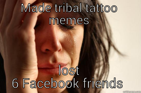 MADE TRIBAL TATTOO MEMES LOST 6 FACEBOOK FRIENDS  First World Problems
