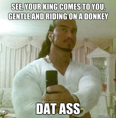 See, your king comes to you, gentle and riding on a donkey DAT ASS - See, your king comes to you, gentle and riding on a donkey DAT ASS  Guido Jesus