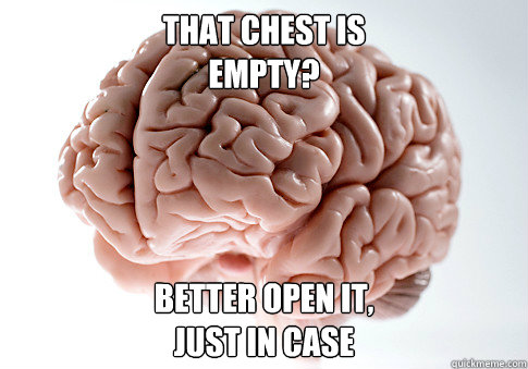 That chest is 
empty? Better open it, 
just in case  Scumbag Brain