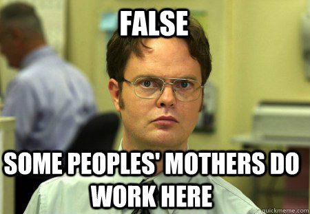 FALSE Some peoples' mothers do work here  Schrute