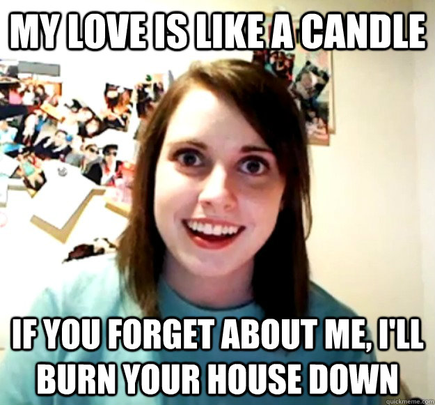 My love is like a candle If you about me, I'll burn your house