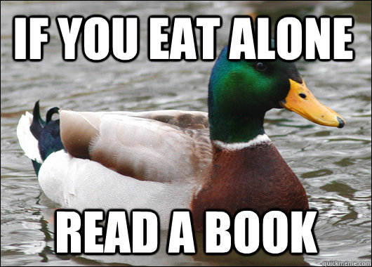 if you eat alone read a book  Actual Advice Mallard