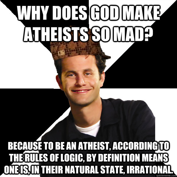 Why does God make atheists so mad? Because to be an atheist, according to the rules of logic, by definition means one is, in their natural state, irrational. - Why does God make atheists so mad? Because to be an atheist, according to the rules of logic, by definition means one is, in their natural state, irrational.  Scumbag Christian