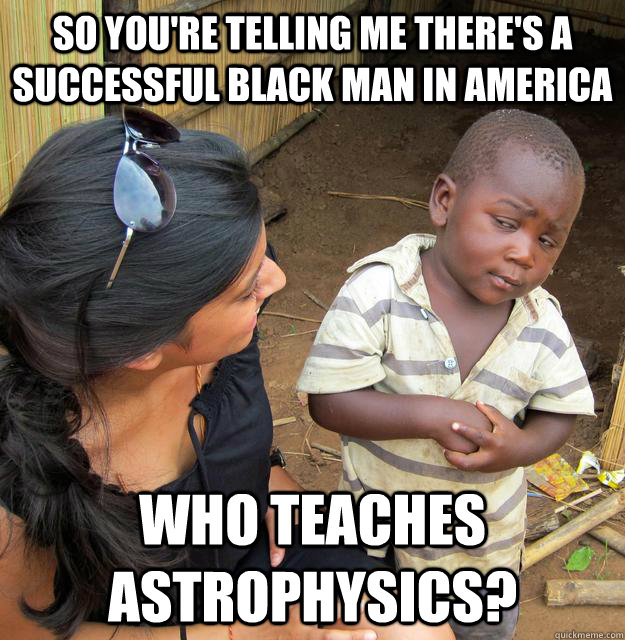 So you're telling me there's a successful black man in America who teaches astrophysics?  Skeptical 3rd World Kid