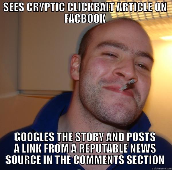 Popular Meme Character saw a Clickbait article, and you WON'T BELIEVE what he did next. - SEES CRYPTIC CLICKBAIT ARTICLE ON FACBOOK GOOGLES THE STORY AND POSTS A LINK FROM A REPUTABLE NEWS SOURCE IN THE COMMENTS SECTION Good Guy Greg 