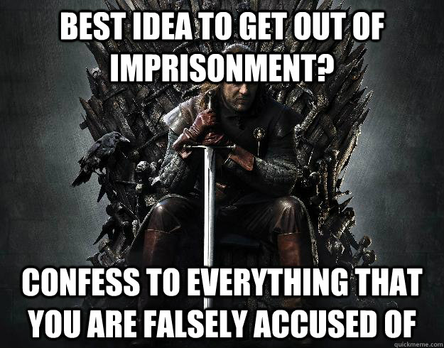 Best idea to get out of imprisonment? Confess to everything that you are falsely accused of  Stupid Ned Stark