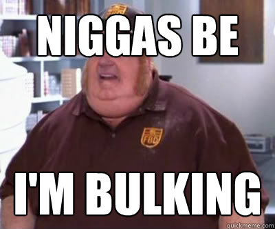 niggas be like I'm bulking  Fat Bastard