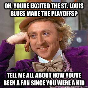 oh, youre excited the st. louis blues made the playoffs? tell me all about how youve been a fan since you were a kid  Condescending Wonka