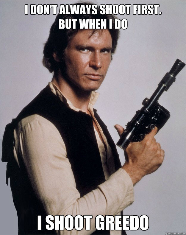 I don't always shoot first.                  But when I do I shoot greedo - I don't always shoot first.                  But when I do I shoot greedo  Han Solo