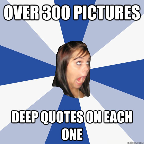 over 300 pictures  deep quotes on each one  Annoying Facebook Girl