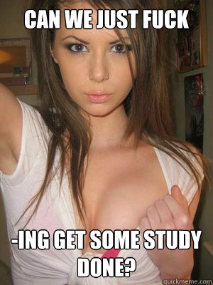 Can we just fuck -ing get some study done?  Slutty Girl Gina