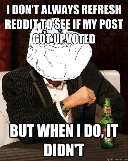 I don't always refresh reddit to see if my post got upvoted but when i do, it didn't  Most Forever Alone In The World