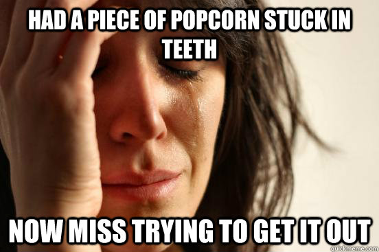 had a piece of popcorn stuck in teeth now miss trying to get it out  First World Problems