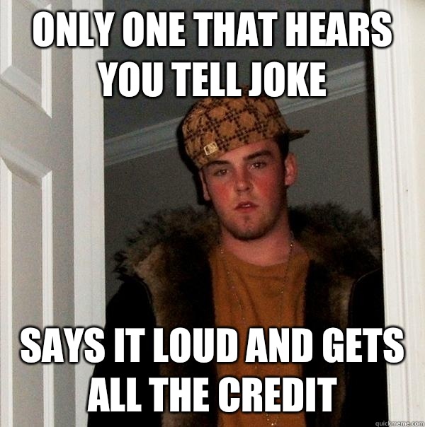 Only one that hears you tell joke Says it loud and gets all the credit  Scumbag Steve