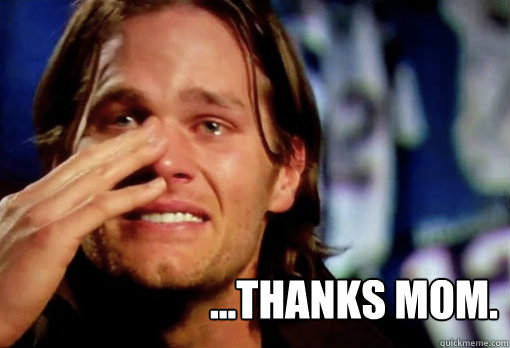  ...thanks mom.  Crying Tom Brady