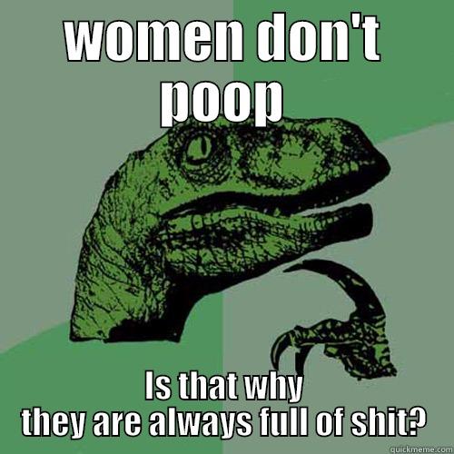 WOMEN DON'T POOP IS THAT WHY THEY ARE ALWAYS FULL OF SHIT? Philosoraptor