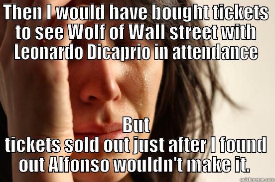 THEN I WOULD HAVE BOUGHT TICKETS TO SEE WOLF OF WALL STREET WITH LEONARDO DICAPRIO IN ATTENDANCE BUT TICKETS SOLD OUT JUST AFTER I FOUND OUT ALFONSO WOULDN'T MAKE IT.  First World Problems