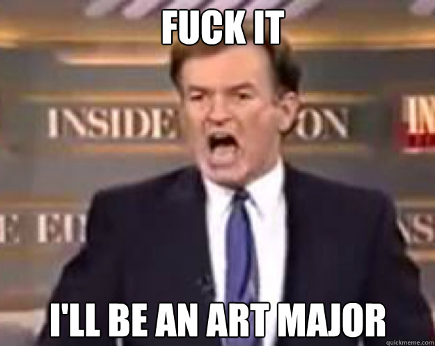 FUCK IT i'll be an art major  fuck it bill