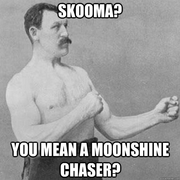Skooma? You mean a moonshine chaser?  overly manly man