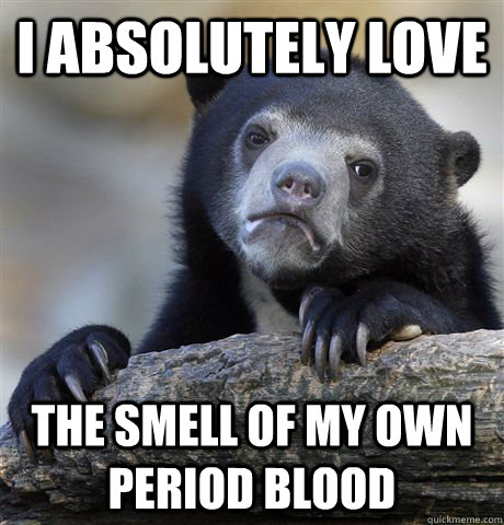 I absolutely love the smell of my own period blood - I absolutely love the smell of my own period blood  Confession Bear