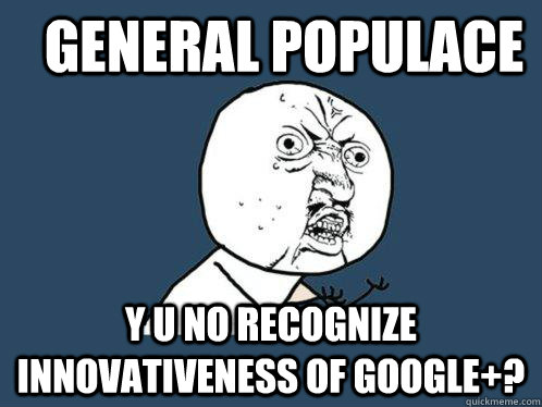 General populace y u no recognize innovativeness of Google+?  Y U No