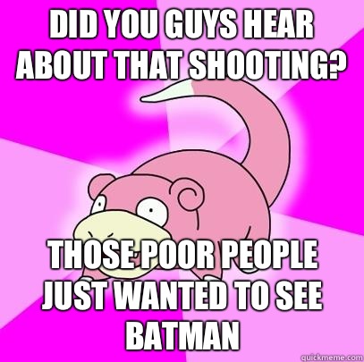 Did you guys hear about that shooting? Those poor people just wanted to see Batman  Slowpoke