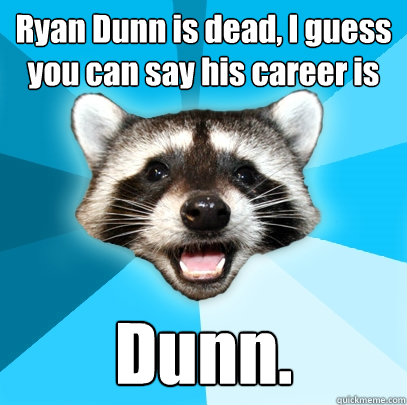 Ryan Dunn is dead, I guess you can say his career is Dunn.  Lame Pun Coon