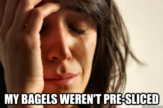  My bagels weren't pre-sliced  First World Problems