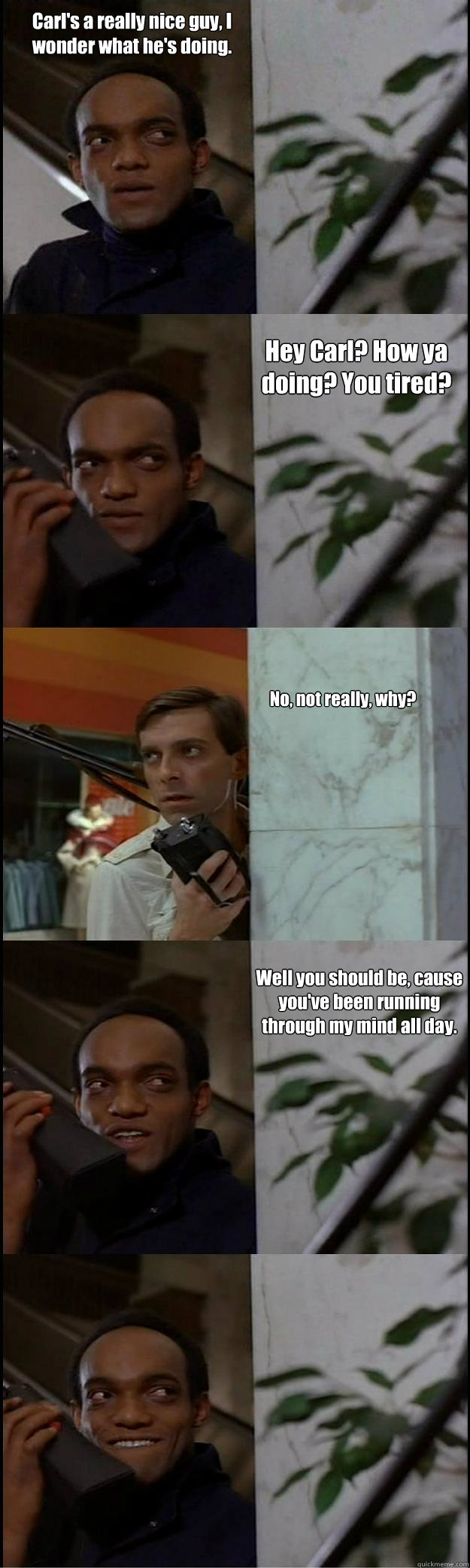 Carl's a really nice guy, I wonder what he's doing.  Hey Carl? How ya doing? You tired? No, not really, why? Well you should be, cause you've been running through my mind all day. - Carl's a really nice guy, I wonder what he's doing.  Hey Carl? How ya doing? You tired? No, not really, why? Well you should be, cause you've been running through my mind all day.  Dawn of the Dead