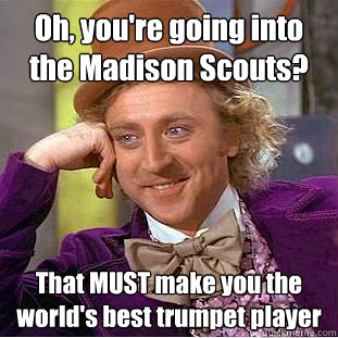 Oh, you're going into the Madison Scouts? That MUST make you the world's best trumpet player  Creepy Wonka