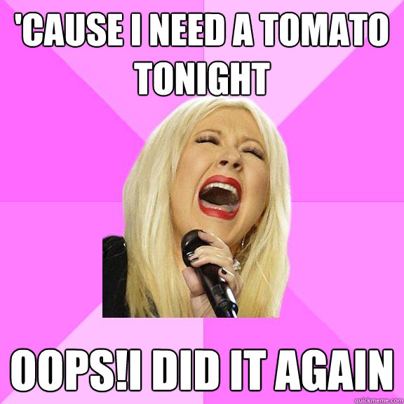 'cause i need a tomato tonight oops!i did it again   Wrong Lyrics Christina