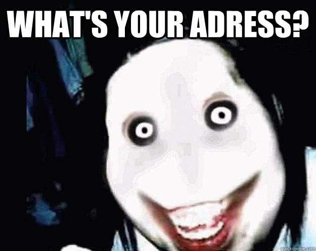 What's your adress?   Jeff the Killer