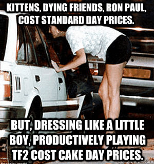 Kittens, dying friends, Ron Paul, cost standard day prices. But, dressing like a little boy, productively playing TF2 cost Cake Day prices.  Karma Whore