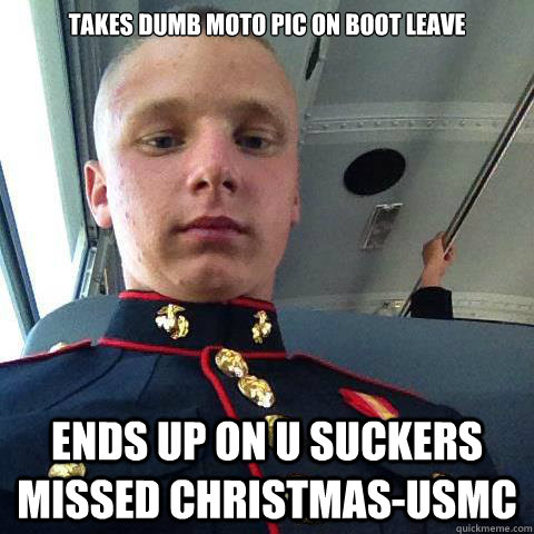 Takes dumb moto pic on boot leave Ends up on U Suckers Missed Christmas-USMC  BOOT