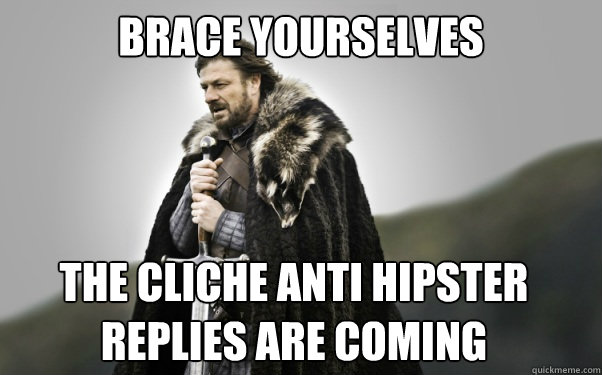 BRACE YOURSELVES THE CLICHE ANTI HIPSTER REPLIES ARE COMING  Ned Stark