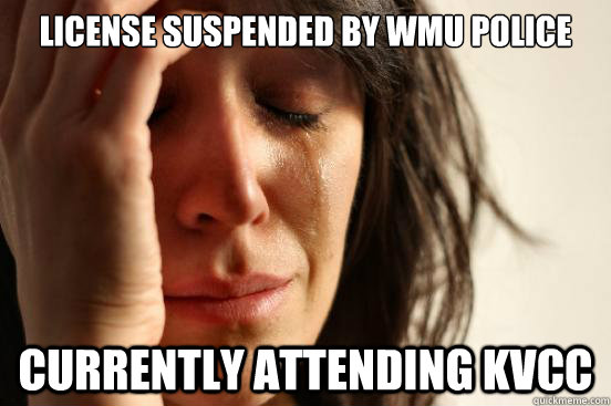 License suspended by wmu police Currently attending kvcc  First World Problems