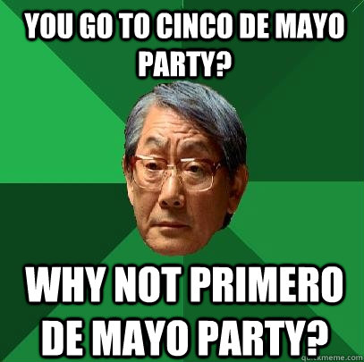 You go to cinco de mayo party? why not primero de mayo party?  High Expectations Asian Father