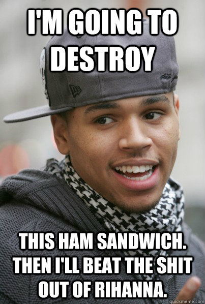 I'm going to destroy  this ham sandwich. then I'll beat the shit out of rihanna. - I'm going to destroy  this ham sandwich. then I'll beat the shit out of rihanna.  Scumbag Chris Brown