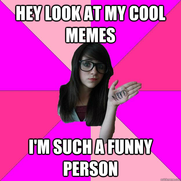 HEY LOOK at my cool memes I'm such a funny person - HEY LOOK at my cool memes I'm such a funny person  Idiot Nerd Girl