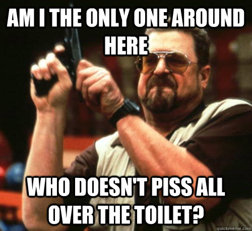 Am i the only one around here Who doesn't piss all over the toilet?  Am I The Only One Around Here