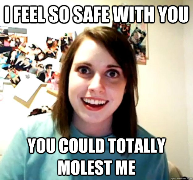 I feel so safe with you you could totally molest me  Overly Attached Girlfriend