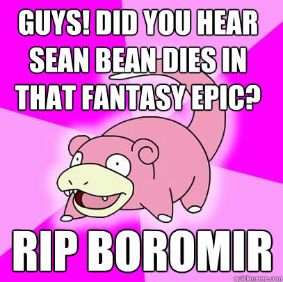 Guys! did you hear sean bean dies in that fantasy epic? rip boromir  Slowpoke