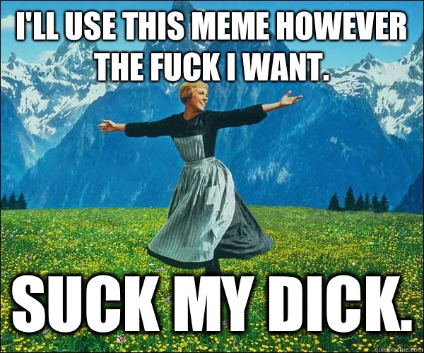 I'll use this meme however the fuck I want. Suck my dick. - I'll use this meme however the fuck I want. Suck my dick.  look at all these fucks i dont give